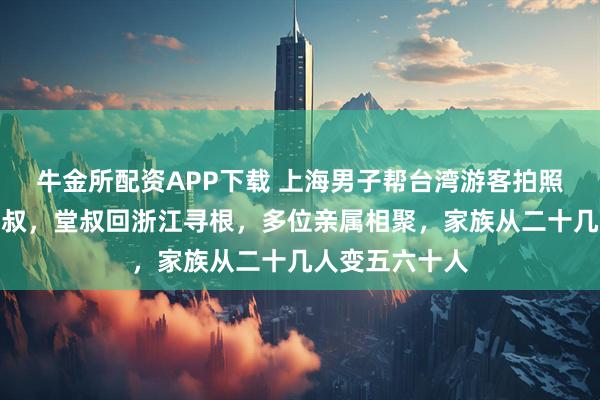牛金所配资APP下载 上海男子帮台湾游客拍照发现是失联堂叔，堂叔回浙江寻根，多位亲属相聚，家族从二十几人变五六十人