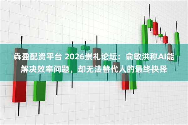 犇盈配资平台 2026崇礼论坛：俞敏洪称AI能解决效率问题，却无法替代人的最终抉择