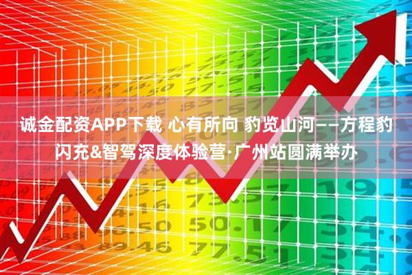 诚金配资APP下载 心有所向 豹览山河——方程豹闪充&智驾深度体验营·广州站圆满举办