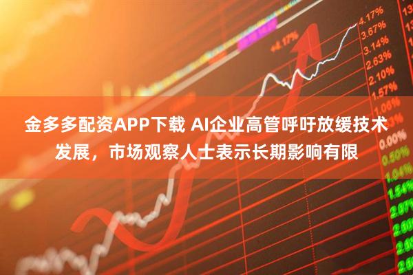 金多多配资APP下载 AI企业高管呼吁放缓技术发展,市场观察人士表示长期影响有限