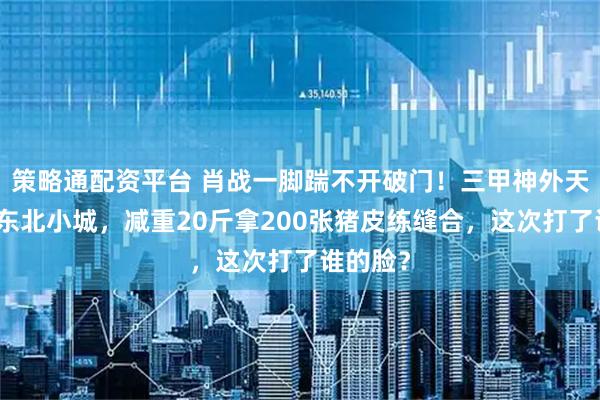 策略通配资平台 肖战一脚踹不开破门！三甲神外天才摔进东北小城，减重20斤拿200张猪皮练缝合，这次打了谁的脸？